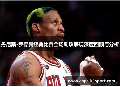 丹尼斯·罗德曼经典比赛全场助攻表现深度回顾与分析
