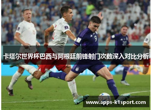卡塔尔世界杯巴西与阿根廷前锋射门次数深入对比分析