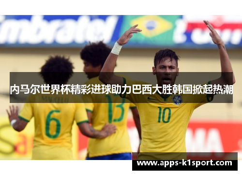 内马尔世界杯精彩进球助力巴西大胜韩国掀起热潮