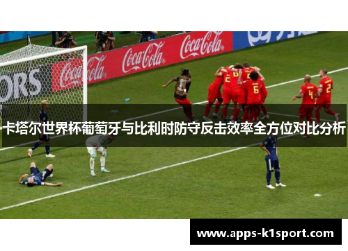 卡塔尔世界杯葡萄牙与比利时防守反击效率全方位对比分析