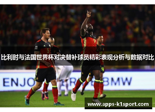 比利时与法国世界杯对决替补球员精彩表现分析与数据对比