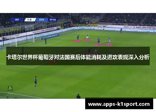 卡塔尔世界杯葡萄牙对法国赛后体能消耗及进攻表现深入分析