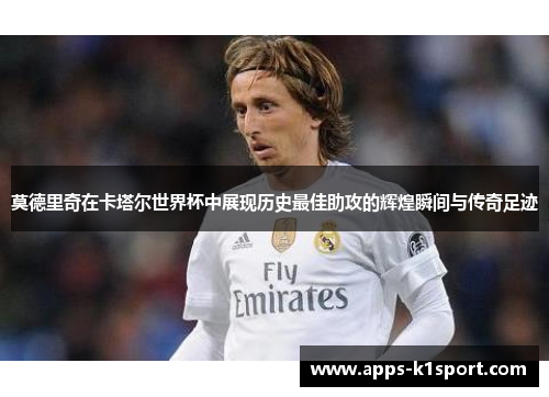 莫德里奇在卡塔尔世界杯中展现历史最佳助攻的辉煌瞬间与传奇足迹