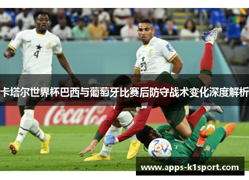 卡塔尔世界杯巴西与葡萄牙比赛后防守战术变化深度解析