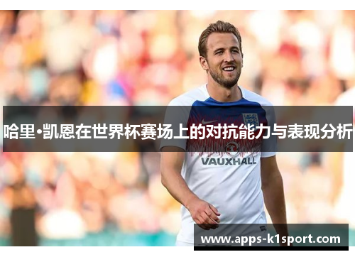 哈里·凯恩在世界杯赛场上的对抗能力与表现分析
