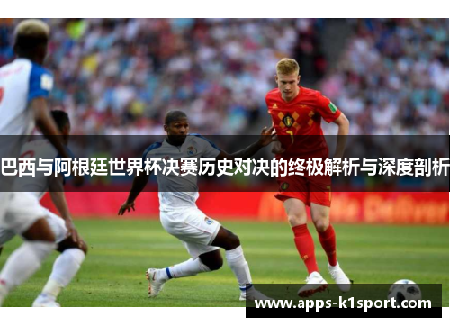 巴西与阿根廷世界杯决赛历史对决的终极解析与深度剖析