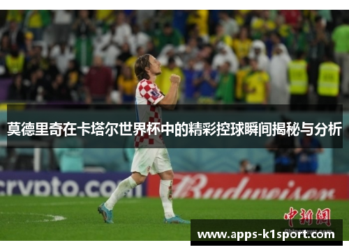 莫德里奇在卡塔尔世界杯中的精彩控球瞬间揭秘与分析