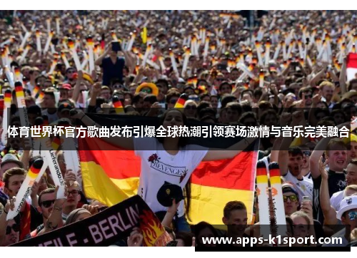 体育世界杯官方歌曲发布引爆全球热潮引领赛场激情与音乐完美融合