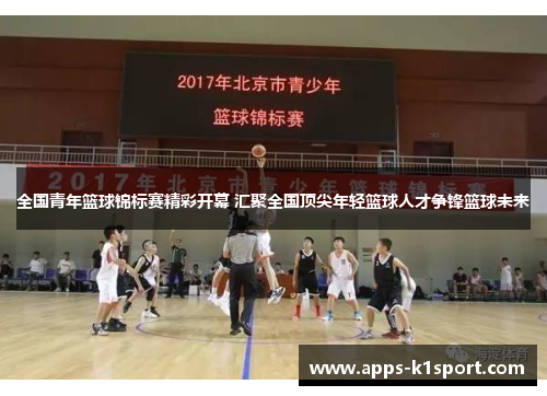 全国青年篮球锦标赛精彩开幕 汇聚全国顶尖年轻篮球人才争锋篮球未来