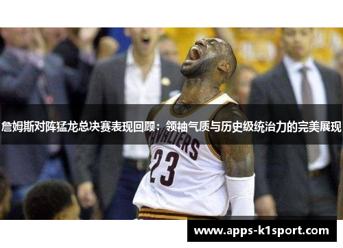 詹姆斯对阵猛龙总决赛表现回顾：领袖气质与历史级统治力的完美展现