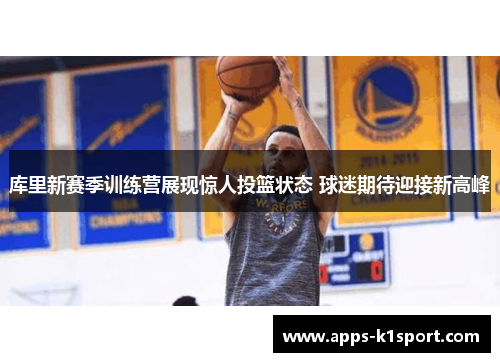 库里新赛季训练营展现惊人投篮状态 球迷期待迎接新高峰