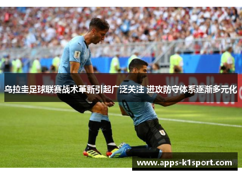 乌拉圭足球联赛战术革新引起广泛关注 进攻防守体系逐渐多元化