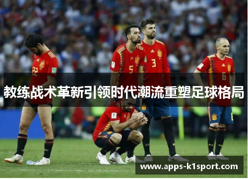 教练战术革新引领时代潮流重塑足球格局