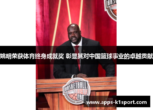 姚明荣获体育终身成就奖 彰显其对中国篮球事业的卓越贡献