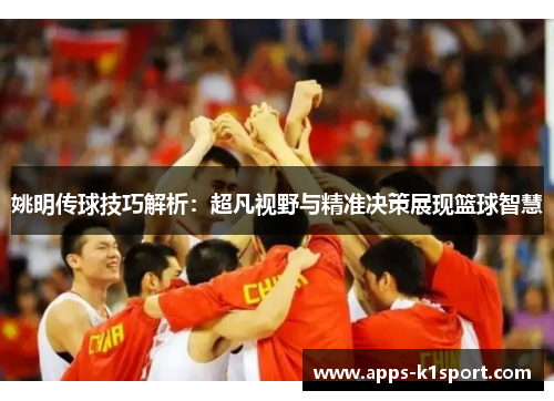 姚明传球技巧解析：超凡视野与精准决策展现篮球智慧