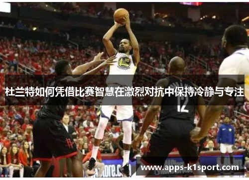 杜兰特如何凭借比赛智慧在激烈对抗中保持冷静与专注