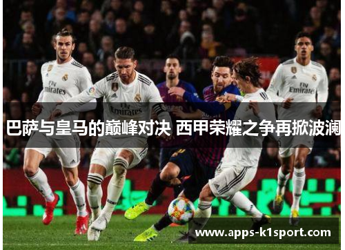 巴萨与皇马的巅峰对决 西甲荣耀之争再掀波澜