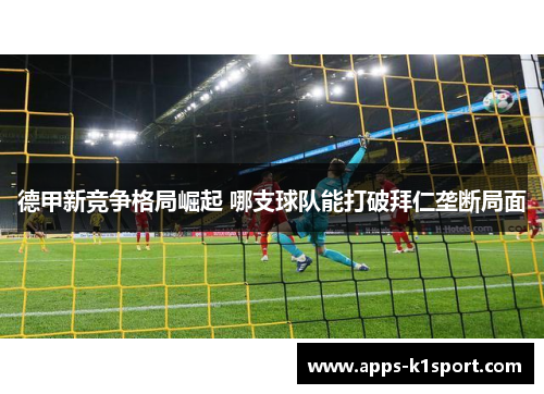 德甲新竞争格局崛起 哪支球队能打破拜仁垄断局面