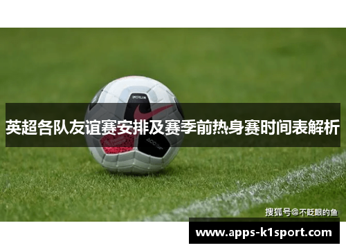 英超各队友谊赛安排及赛季前热身赛时间表解析