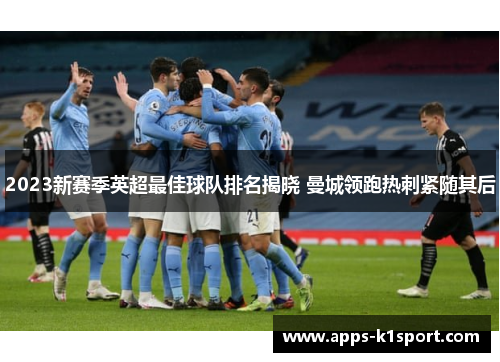 2023新赛季英超最佳球队排名揭晓 曼城领跑热刺紧随其后