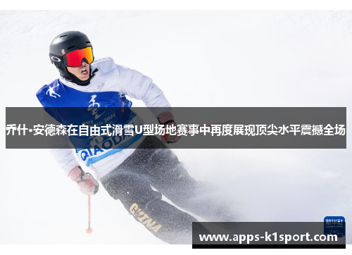 乔什·安德森在自由式滑雪U型场地赛事中再度展现顶尖水平震撼全场