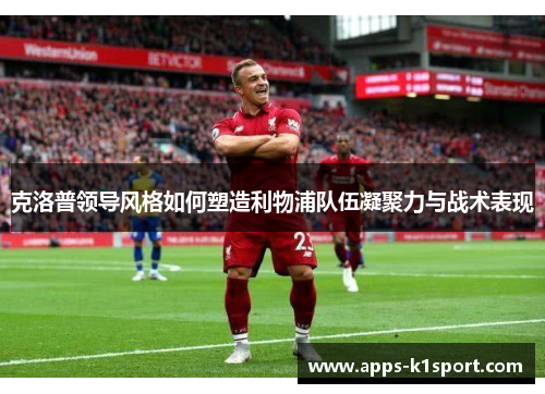 克洛普领导风格如何塑造利物浦队伍凝聚力与战术表现