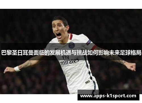 巴黎圣日耳曼面临的发展机遇与挑战如何影响未来足球格局