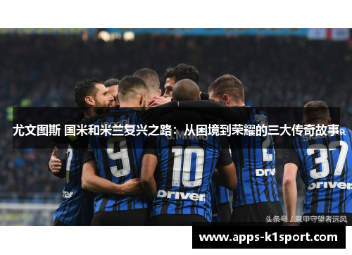 尤文图斯 国米和米兰复兴之路：从困境到荣耀的三大传奇故事