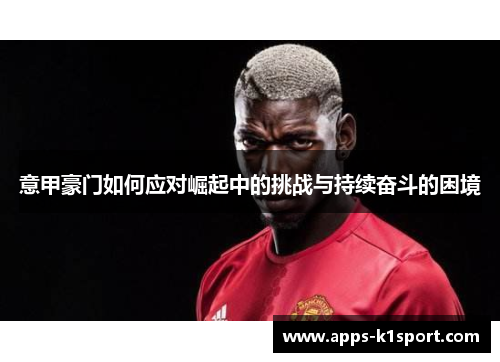 意甲豪门如何应对崛起中的挑战与持续奋斗的困境