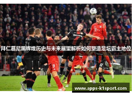 拜仁慕尼黑辉煌历史与未来展望解析如何塑造足坛霸主地位