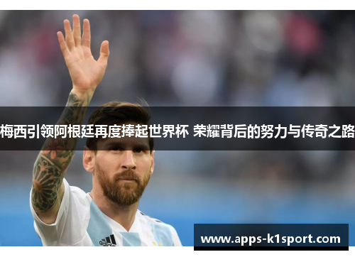 梅西引领阿根廷再度捧起世界杯 荣耀背后的努力与传奇之路
