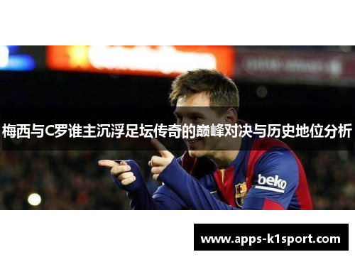 梅西与C罗谁主沉浮足坛传奇的巅峰对决与历史地位分析