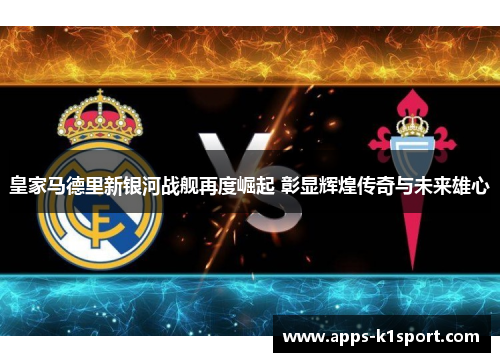 皇家马德里新银河战舰再度崛起 彰显辉煌传奇与未来雄心