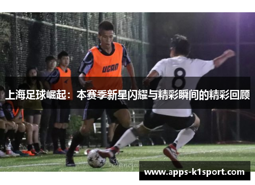 上海足球崛起：本赛季新星闪耀与精彩瞬间的精彩回顾