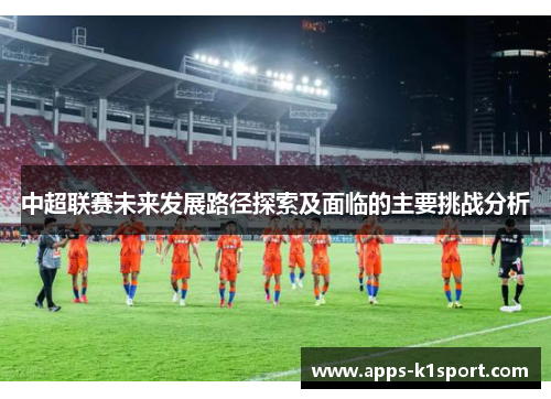 中超联赛未来发展路径探索及面临的主要挑战分析