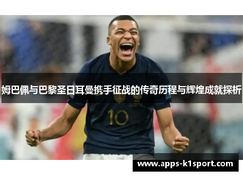 姆巴佩与巴黎圣日耳曼携手征战的传奇历程与辉煌成就探析