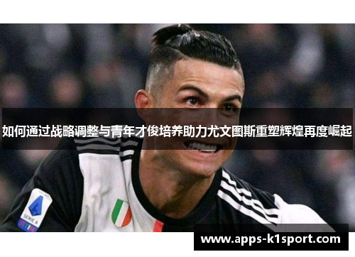 如何通过战略调整与青年才俊培养助力尤文图斯重塑辉煌再度崛起