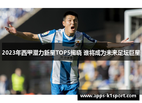 2023年西甲潜力新星TOP5揭晓 谁将成为未来足坛巨星