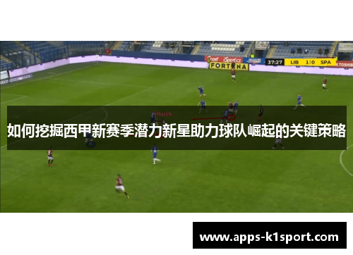 如何挖掘西甲新赛季潜力新星助力球队崛起的关键策略
