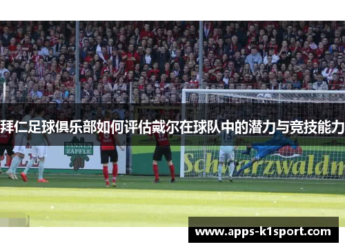 拜仁足球俱乐部如何评估戴尔在球队中的潜力与竞技能力