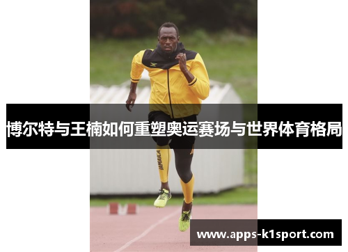 博尔特与王楠如何重塑奥运赛场与世界体育格局