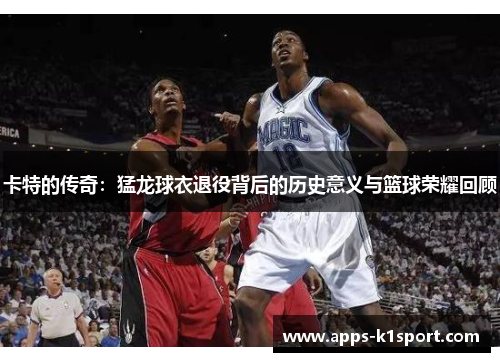 卡特的传奇：猛龙球衣退役背后的历史意义与篮球荣耀回顾