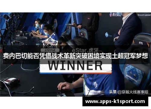 费内巴切能否凭借战术革新突破困境实现土超冠军梦想