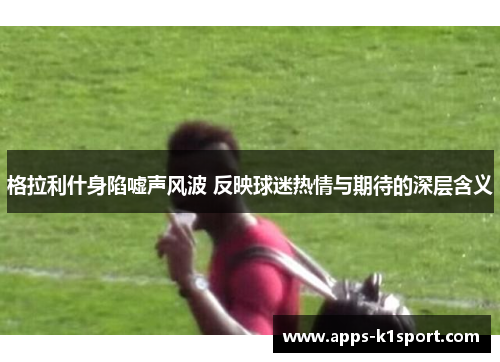 格拉利什身陷嘘声风波 反映球迷热情与期待的深层含义