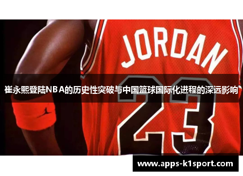 崔永熙登陆NBA的历史性突破与中国篮球国际化进程的深远影响