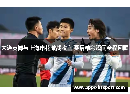 大连英博与上海申花激战收官 赛后精彩瞬间全程回顾