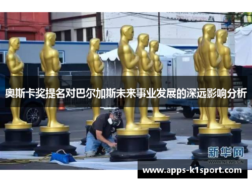 奥斯卡奖提名对巴尔加斯未来事业发展的深远影响分析
