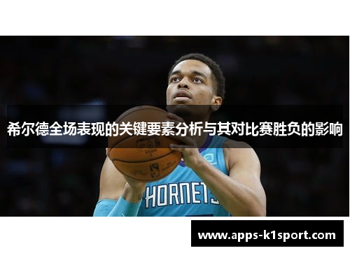 希尔德全场表现的关键要素分析与其对比赛胜负的影响