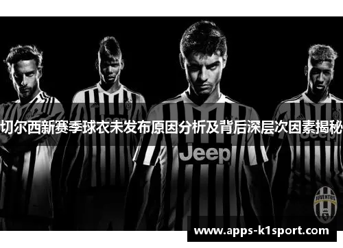 切尔西新赛季球衣未发布原因分析及背后深层次因素揭秘