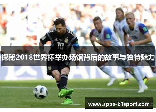 探秘2018世界杯举办场馆背后的故事与独特魅力